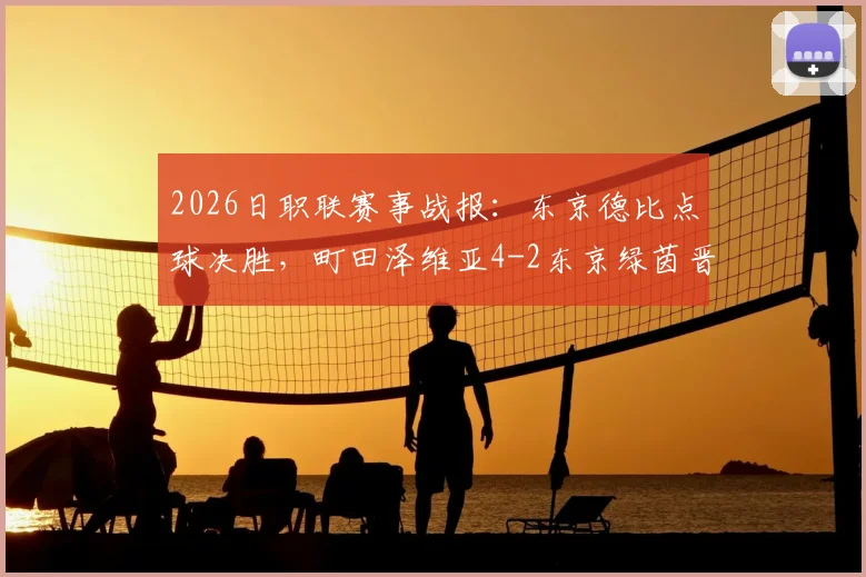 2026日职联赛事战报:东京德比点球决胜,町田泽维亚4-2东京绿茵晋级,附福田涌矢失点关键视频回放