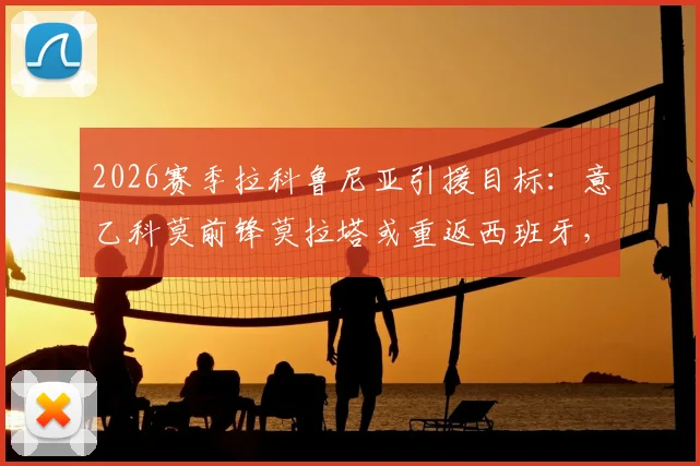 2026赛季拉科鲁尼亚引援目标：意乙科莫前锋莫拉塔或重返西班牙，转会进展解析