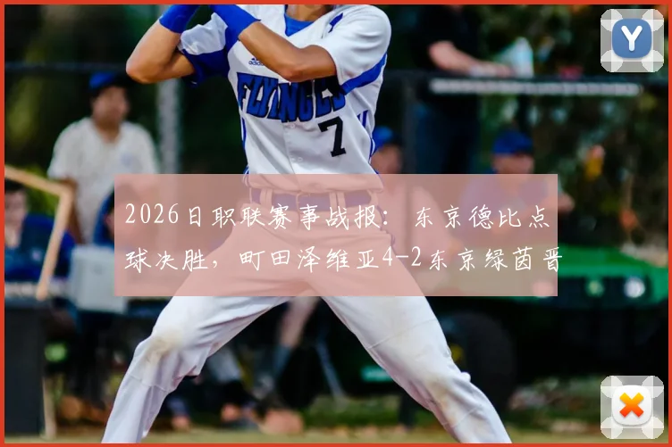 2026日职联赛事战报：东京德比点球决胜，町田泽维亚4-2东京绿茵晋级，附福田涌矢失点关键视频回放