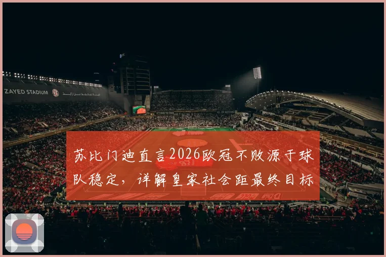 苏比门迪直言2026欧冠不败源于球队稳定，详解皇家社会距最终目标究竟有多近
