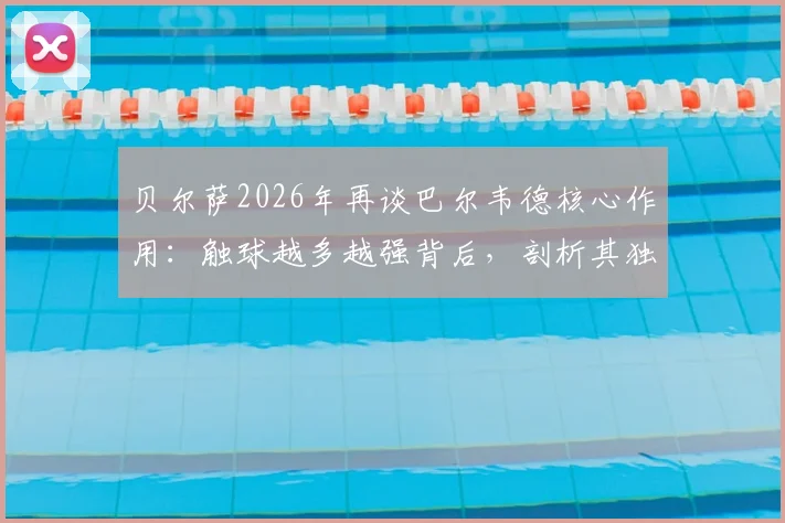 贝尔萨2026年再谈巴尔韦德核心作用：触球越多越强背后，剖析其独特执教哲学与球员关系