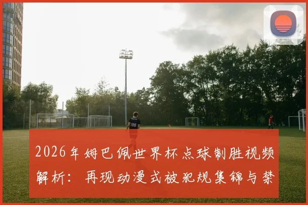 2026年姆巴佩世界杯点球制胜视频解析：再现动漫式被犯规集锦与禁区围堵后冷静破门