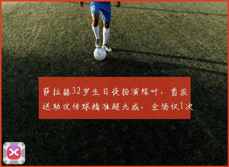 萨拉赫32岁生日夜扮演绿叶,首发送助攻传球精准超九成,全场仅1次射门说明什么?