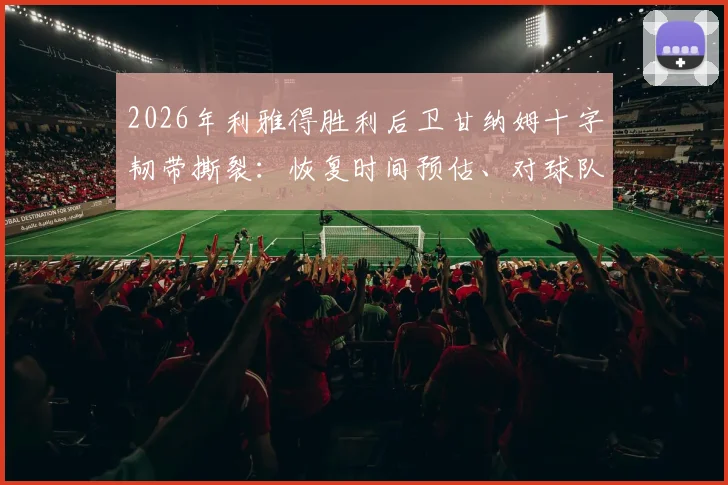 2026年利雅得胜利后卫甘纳姆十字韧带撕裂：恢复时间预估、对球队影响及球员康复指南