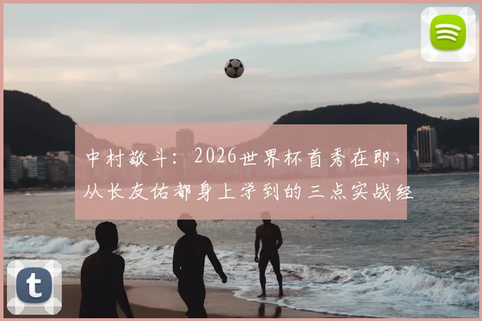 中村敬斗：2026世界杯首秀在即，从长友佑都身上学到的三点实战经验，技术成长解析