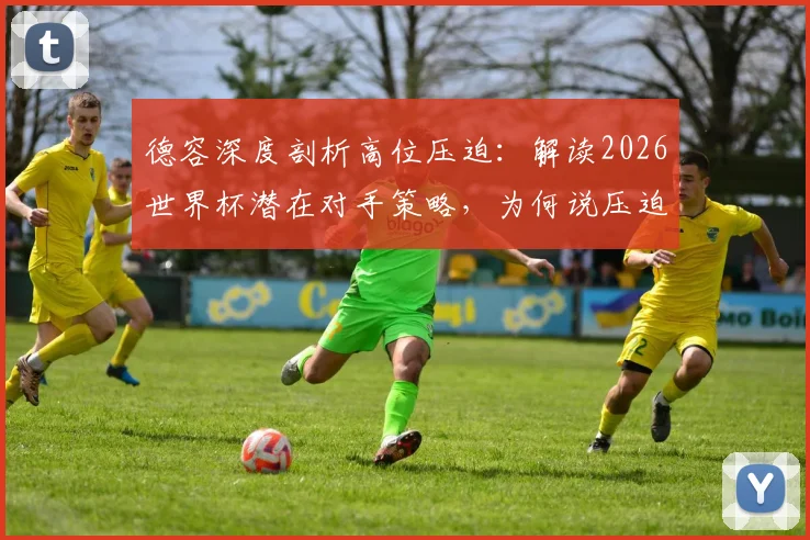德容深度剖析高位压迫:解读2026世界杯潜在对手策略,为何说压迫越强比赛反而越简单?
