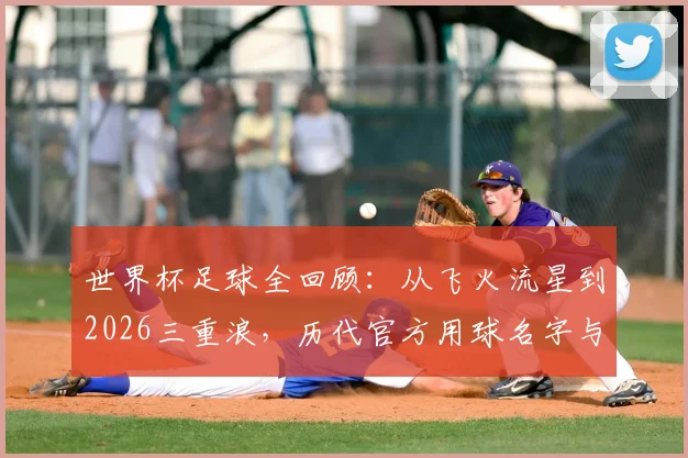 世界杯足球全回顾:从飞火流星到2026三重浪,历代官方用球名字与故事