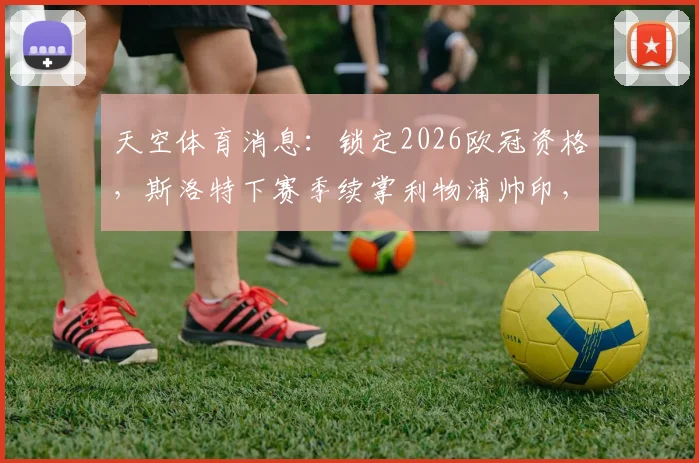 天空体育消息:锁定2026欧冠资格,斯洛特下赛季续掌利物浦帅印,红军未来计划详解
