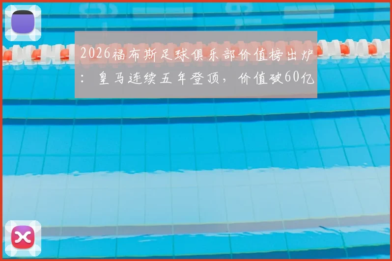 2026福布斯足球俱乐部价值榜出炉：皇马连续五年登顶，价值破60亿欧元背后的商业逻辑