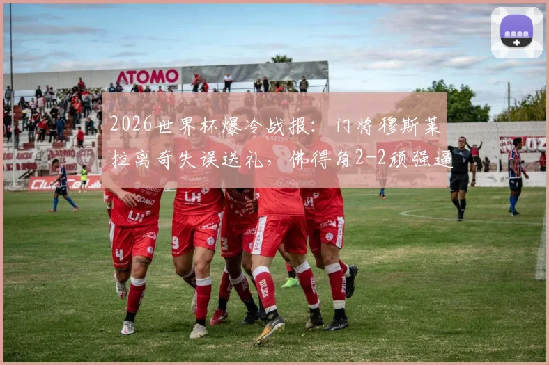 2026世界杯爆冷战报:门将穆斯莱拉离奇失误送礼,佛得角2-2顽强逼平乌拉圭,小组两连平