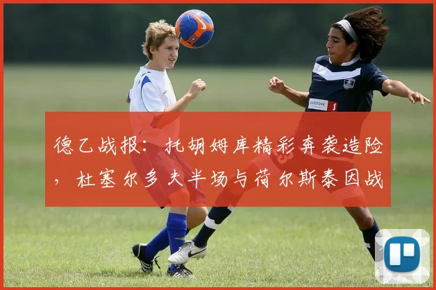 德乙战报：托胡姆库精彩奔袭造险，杜塞尔多夫半场与荷尔斯泰因战成0-0，附最新积分榜分析