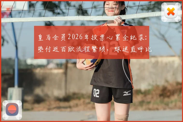 皇马会员2026年投票心累全纪录:垫付近百欧流程繁琐,球迷直呼比选首相还头疼