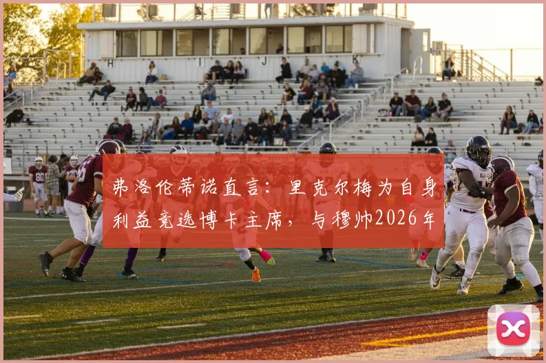 弗洛伦蒂诺直言:里克尔梅为自身利益竞选博卡主席,与穆帅2026年计划尚未沟通