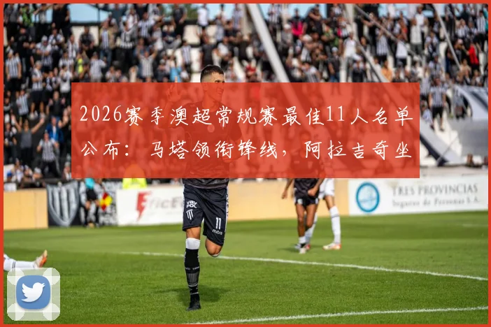 2026赛季澳超常规赛最佳11人名单公布：马塔领衔锋线，阿拉吉奇坐镇后防，全能中场埃泽入选全解析