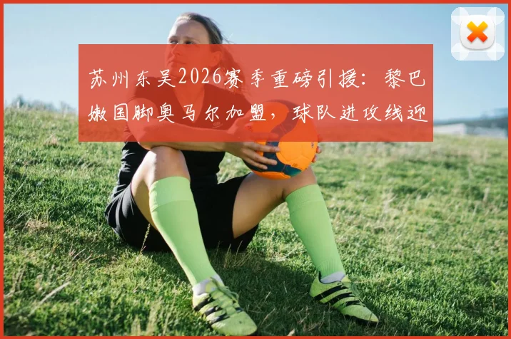 苏州东吴2026赛季重磅引援：黎巴嫩国脚奥马尔加盟，球队进攻线迎关键补强，附球迷关注焦点全解析
