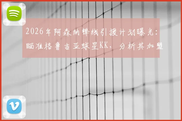 2026年阿森纳锋线引援计划曝光:瞄准格鲁吉亚球星KK,分析其加盟可能性与对枪手前场创造力的提升