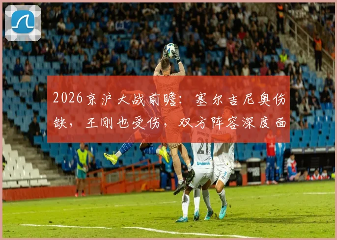 2026京沪大战前瞻：塞尔吉尼奥伤缺，王刚也受伤，双方阵容深度面临考验