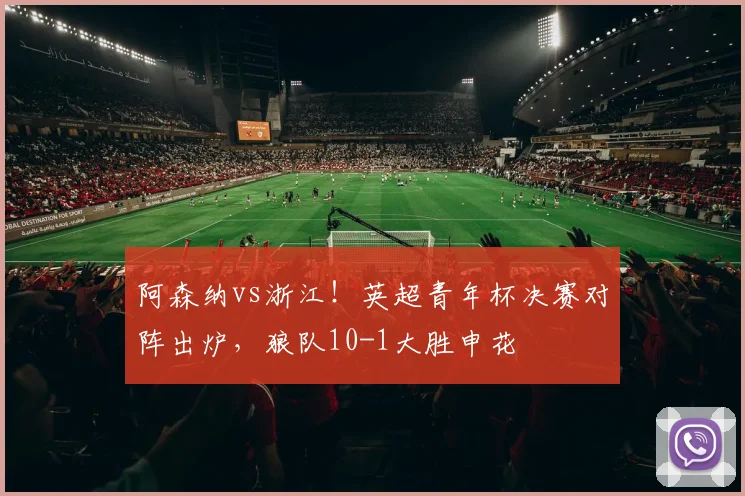 阿森纳vs浙江!英超青年杯决赛对阵出炉,狼队10-1大胜申花