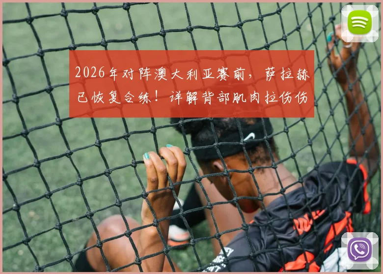 2026年对阵澳大利亚赛前，萨拉赫已恢复合练！详解背部肌肉拉伤伤情、复出时间及对埃及队影响